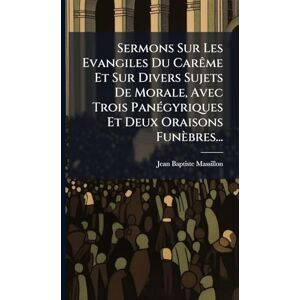 Massillon, Jean-Baptiste Sermons Sur Les Evangiles Du CarÃame Et Sur Divers Sujets De Morale, Avec Trois PanÃ(c)gyriques Et Deux Oraisons Funèbres... Massillon, Jean-Baptiste Sermons Sur Les Evangiles Du CarÃame Et Sur Divers Sujets De Morale, Avec Trois PanÃ(c)gyriques Et Deux Oraisons Funèbres...