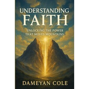 Cole, Dameyan Understanding Faith: Unlocking the Power That Moves Mountains Cole, Dameyan Understanding Faith: Unlocking the Power That Moves Mountains