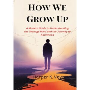 Vey, Harper K. How We Grow Up: A Modern Guide to Understanding the Teenage Mind and the Journey to Adulthood Vey, Harper K. How We Grow Up: A Modern Guide to Understanding the Teenage Mind and the Journey to Adulthood