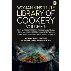 Woman's Institute of Domestic Arts and Sciences Woman's Institute Library of Cookery. Volume 5: Fruit and Fruit Desserts; Canning and Drying; Jelly Making Preserving and Pickling; Confections; Beverages; the Planning of Meals Woman's Institute of Domestic Arts and Sciences Woman's Institute Library of Cookery. Volume 5: Fruit and Fruit Desserts; Canning and Drying; Jelly Making Preserving and Pickling; Confections; Beverages; the Planning of Meals