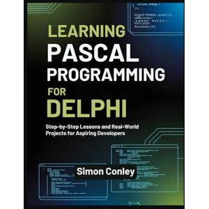 Conley, Simon LEARNING PASCAL PROGRAMMING FOR DELPHI: Step-by-Step Lessons and Real-World Projects for Aspiring Developers Conley, Simon LEARNING PASCAL PROGRAMMING FOR DELPHI: Step-by-Step Lessons and Real-World Projects for Aspiring Developers