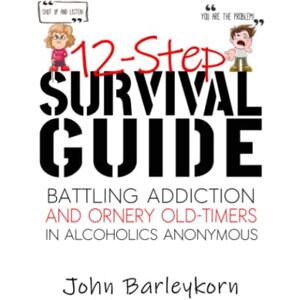 Barleykorn, Johnnie 12-Step Survival Guide: Getting Sober in the Delightful-Peculiar World of AA/NA Barleykorn, Johnnie 12-Step Survival Guide: Getting Sober in the Delightful-Peculiar World of AA/NA
