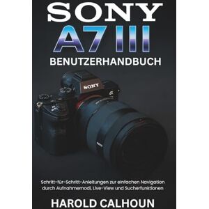 CALHOUN, HAROLD Sony A7 III Benutzerhandbuch: Schritt-für-Schritt-Anleitungen zur einfachen Navigation durch Aufnahmemodi, Live-View und Sucherfunktionen CALHOUN, HAROLD Sony A7 III Benutzerhandbuch: Schritt-für-Schritt-Anleitungen zur einfachen Navigation durch Aufnahmemodi, Live-View und Sucherfunktionen