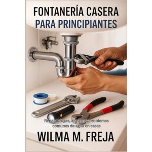 FREJA, MRS WILMA M. FONTANERÍA CASERA PARA PRINCIPIANTES: Reparar fugas, atascos y problemas comunes de agua en casas FREJA, MRS WILMA M. FONTANERÍA CASERA PARA PRINCIPIANTES: Reparar fugas, atascos y problemas comunes de agua en casas