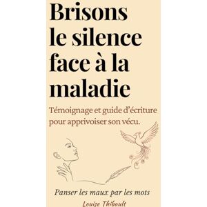 Thibault, Louise Brisons le silence face à la maladie: Témoignage et guide d’écriture pour apprivoiser son vécu. Panser les maux par les mots Thibault, Louise Brisons le silence face à la maladie: Témoignage et guide d’écriture pour apprivoiser son vécu. Panser les maux par les mots