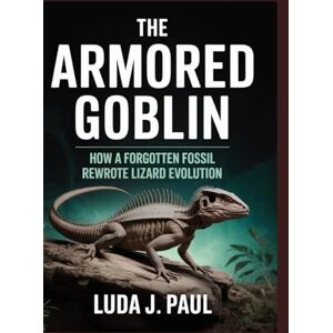 Paul, Luda J The Armored Goblin: How a Forgotten Fossil Rewrote Lizard Evolution Paul, Luda J The Armored Goblin: How a Forgotten Fossil Rewrote Lizard Evolution