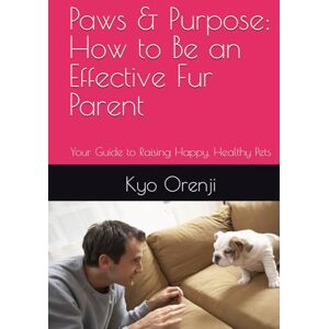 Orenji, Kyo Paws & Purpose: How to Be an Effective Fur Parent: Your Guide to Raising Happy, Healthy Pets Orenji, Kyo Paws & Purpose: How to Be an Effective Fur Parent: Your Guide to Raising Happy, Healthy Pets