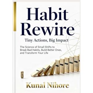 Nihore, Kunal Habit Rewire: Tiny Actions, Big Impact: The Science of Small Shifts to Break Bad Habits, Build Better Ones, and Transform Your Life Nihore, Kunal Habit Rewire: Tiny Actions, Big Impact: The Science of Small Shifts to Break Bad Habits, Build Better Ones, and Transform Your Life