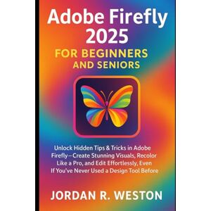 Weston, Jordan R. Adobe Firefly 2025 for Beginners and Seniors: Unlock Hidden Tips & Tricks in Adobe Firefly—Create Stunning Visuals, Recolor Like a Pro, and Edit Effortlessly. Weston, Jordan R. Adobe Firefly 2025 for Beginners and Seniors: Unlock Hidden Tips & Tricks in Adobe Firefly—Create Stunning Visuals, Recolor Like a Pro, and Edit Effortlessly.