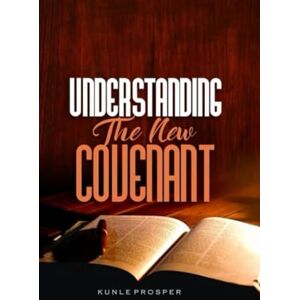 Prosper, Kunle Understanding the New Covenant Prosper, Kunle Understanding the New Covenant