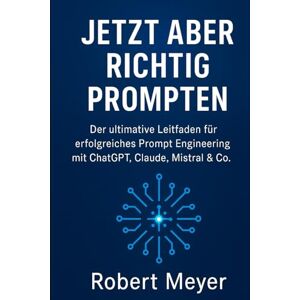 Meyer, Robert JETZT ABER RICHTIG PROMPTEN: Der ultimative Leitfaden für erfolgreiches Prompt Engineering mit ChatGPT, Claude, Mistral und Co. Meyer, Robert JETZT ABER RICHTIG PROMPTEN: Der ultimative Leitfaden für erfolgreiches Prompt Engineering mit ChatGPT, Claude, Mistral und Co.
