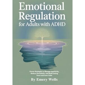 Wells, Emery EMOTIONAL REGULATION FOR ADULT WITH ADHD: Proven Strategies to Manage Impulsivity, Reduce Overwhelm, and Build Lasting Focus and Inner Calm Wells, Emery EMOTIONAL REGULATION FOR ADULT WITH ADHD: Proven Strategies to Manage Impulsivity, Reduce Overwhelm, and Build Lasting Focus and Inner Calm