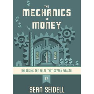 Seidell, Sean The Mechanics of Money: Unlocking the Rules that Govern Wealth Seidell, Sean The Mechanics of Money: Unlocking the Rules that Govern Wealth