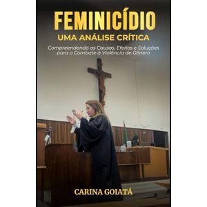 Goiatá, Carina Feminicídio Uma análise crítica: Compreendendo as Causas, Efeitos e Soluções para o Combate à Violência de Gênero Goiatá, Carina Feminicídio Uma análise crítica: Compreendendo as Causas, Efeitos e Soluções para o Combate à Violência de Gênero