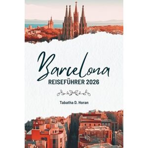 Horan, Tabatha D. Barcelona REISEFÜHRER 2026: Einblicke eines Reisenden in den Charme Spaniens Horan, Tabatha D. Barcelona REISEFÜHRER 2026: Einblicke eines Reisenden in den Charme Spaniens