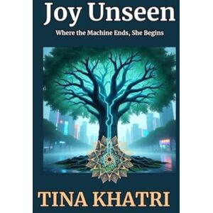 Khatri, Tina JOY UNSEEN: Where the Machine Ends, She Begins Khatri, Tina JOY UNSEEN: Where the Machine Ends, She Begins