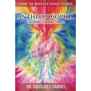 Gabriel, Dr. Douglas J. Anthroposophia: The Divine Feminine Trinity (From the Works of Rudolf Steiner) Gabriel, Dr. Douglas J. Anthroposophia: The Divine Feminine Trinity (From the Works of Rudolf Steiner)