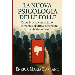 Damiano, Enrica Maria La Nuova Psicologia Delle Folle: Come i social controllano la mente collettiva e spengono la tua libertà interiore. Esci Dall'ipnosi collettiva Damiano, Enrica Maria La Nuova Psicologia Delle Folle: Come i social controllano la mente collettiva e spengono la tua libertà interiore. Esci Dall'ipnosi collettiva