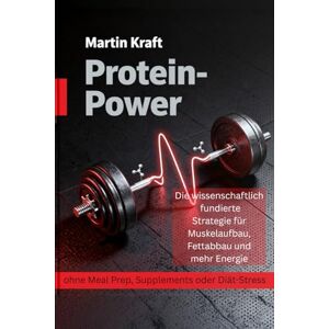 Kraft, Martin Protein-Power: Die wissenschaftlich fundierte Strategie für Muskelaufbau, Fettabbau und mehr Energie ohne Meal Prep, Supplements oder Diät-Stress Kraft, Martin Protein-Power: Die wissenschaftlich fundierte Strategie für Muskelaufbau, Fettabbau und mehr Energie ohne Meal Prep, Supplements oder Diät-Stress