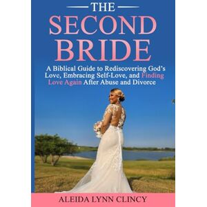 Clincy, Aleida Lynn The Second Bride: A Biblical Guide to Rediscovering God's Love, Embracing Self-Love, and Finding Love Again after Abuse and Divorce Clincy, Aleida Lynn The Second Bride: A Biblical Guide to Rediscovering God's Love, Embracing Self-Love, and Finding Love Again after Abuse and Divorce