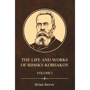 Reeve, Brian The Life and Works of Nikolai Rimsky-Korsakov Volume I Reeve, Brian The Life and Works of Nikolai Rimsky-Korsakov Volume I