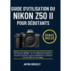 Crossley, Anton GUIDE D'UTILISATION DU NIKON Z50 II POUR DÉBUTANTS: Maîtrisez les réglages de votre appareil photo grâce à des tutoriels détaillés : de la ... en confiance lors de prises de vue réelles. Crossley, Anton GUIDE D'UTILISATION DU NIKON Z50 II POUR DÉBUTANTS: Maîtrisez les réglages de votre appareil photo grâce à des tutoriels détaillés : de la ... en confiance lors de prises de vue réelles.