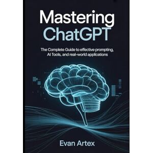 Artex, Evan Mastering ChatGPT: The Complete Guide to Effective Prompting, AI Tools, and Real-World Applications Artex, Evan Mastering ChatGPT: The Complete Guide to Effective Prompting, AI Tools, and Real-World Applications