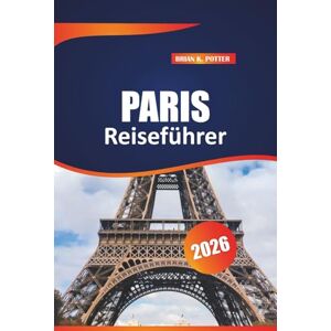 POTTER, BRIAN K. Paris Reiseführer 2026: Insidertipps, lokale Geheimnisse, Reiserouten, Essen, Kultur, Budgetberatung in Frankreich für Erst- und erfahrene Entdecker POTTER, BRIAN K. Paris Reiseführer 2026: Insidertipps, lokale Geheimnisse, Reiserouten, Essen, Kultur, Budgetberatung in Frankreich für Erst- und erfahrene Entdecker