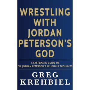 Krehbiel, Greg Wrestling with Jordan Peterson's God: A Systematic Guide to Dr. Jordan Peterson's Religious Thoughts Krehbiel, Greg Wrestling with Jordan Peterson's God: A Systematic Guide to Dr. Jordan Peterson's Religious Thoughts