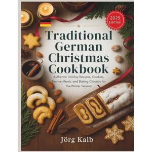 Kalb, Jörg Traditional German Christmas Cookbook: Authentic Holiday Recipes, Cookies, Festive Meals, and Baking Classics for the Winter Season Kalb, Jörg Traditional German Christmas Cookbook: Authentic Holiday Recipes, Cookies, Festive Meals, and Baking Classics for the Winter Season