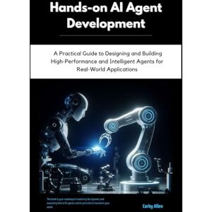 Allen, Corby Hands-on AI Agent Development: A Practical Guide to Designing and Building High-Performance and Intelligent Agents for Real-World Applications Allen, Corby Hands-on AI Agent Development: A Practical Guide to Designing and Building High-Performance and Intelligent Agents for Real-World Applications