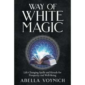 Voynich, Abella The Way of White Magic: Spells and Rituals for Prosperity and Well-Being Voynich, Abella The Way of White Magic: Spells and Rituals for Prosperity and Well-Being