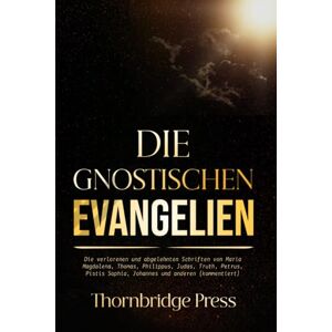 Thornbridge DIE GNOSTISCHEN EVANGELIEN: Die verlorenen und abgelehnten Schriften von Maria Magdalena, Thomas, Philippus, Judas, Truth, Petrus, Pistis Sophia, Johannes und anderen (kommentiert) Thornbridge DIE GNOSTISCHEN EVANGELIEN: Die verlorenen und abgelehnten Schriften von Maria Magdalena, Thomas, Philippus, Judas, Truth, Petrus, Pistis Sophia, Johannes und anderen (kommentiert)