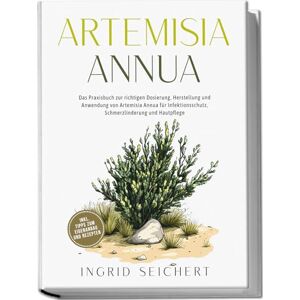 Seichert, Ingrid Artemisia Annua: Das Praxisbuch zur richtigen Dosierung, Herstellung und Anwendung von Artemisia Annua für Infektionsschutz, Schmerzlinderung und Hautpflege inkl. Tipps zum Eigenanbau und Rezepten Seichert, Ingrid Artemisia Annua: Das Praxisbuch zur richtigen Dosierung, Herstellung und Anwendung von Artemisia Annua für Infektionsschutz, Schmerzlinderung und Hautpflege inkl. Tipps zum Eigenanbau und Rezepten