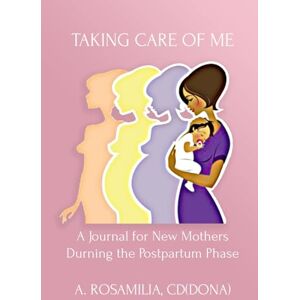 Rosamilia, CD(DONA), Andrea Taking Care of Me: A Journal for New Mothers During the Postpartum Phase Rosamilia, CD(DONA), Andrea Taking Care of Me: A Journal for New Mothers During the Postpartum Phase