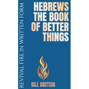 Britton, Bill Hebrews the Book of Better Things: The Bible Shows That The Covenant of Christ is Greater Than The Covenant Made Through Moses (Revival Fire in Written Form) Britton, Bill Hebrews the Book of Better Things: The Bible Shows That The Covenant of Christ is Greater Than The Covenant Made Through Moses (Revival Fire in Written Form)
