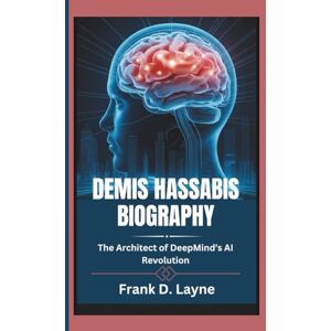 D. Layne, Frank DEMIS HASSABIS BIOGRAPHY: The Architect of DeepMind’s AI Revolution D. Layne, Frank DEMIS HASSABIS BIOGRAPHY: The Architect of DeepMind’s AI Revolution
