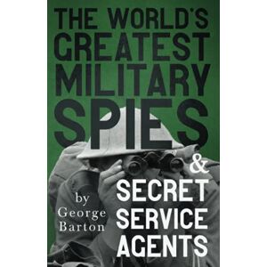Barton, George The World's Greatest Military Spies and Secret Service Agents: With the Introductory Chapter 'The Ethos of the Spy' Barton, George The World's Greatest Military Spies and Secret Service Agents: With the Introductory Chapter 'The Ethos of the Spy'