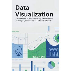 SAM, RYAN F. DATA VISUALIZATION: MASTER THE ART OF DATA STORYTELLING WITH ADVANCED TECHNIQUES, DASHBOARDS, AND INTERACTIVE VISUALS SAM, RYAN F. DATA VISUALIZATION: MASTER THE ART OF DATA STORYTELLING WITH ADVANCED TECHNIQUES, DASHBOARDS, AND INTERACTIVE VISUALS