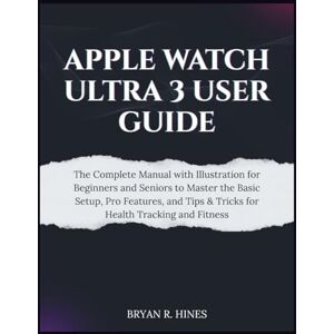 R. HINES, BRYAN APPLE WATCH ULTRA 3 USER GUIDE: The Complete Manual with Illustration for Beginners and Seniors to Master the Basic Setup, Pro Features, and Tips & Tricks for Health Tracking and Fitness R. HINES, BRYAN APPLE WATCH ULTRA 3 USER GUIDE: The Complete Manual with Illustration for Beginners and Seniors to Master the Basic Setup, Pro Features, and Tips & Tricks for Health Tracking and Fitness