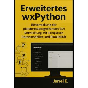E., Jarrel Erweitertes wxPython: Beherrschung der plattformübergreifenden GUI Entwicklung mit komplexen Datenmodellen und Parallelität E., Jarrel Erweitertes wxPython: Beherrschung der plattformübergreifenden GUI Entwicklung mit komplexen Datenmodellen und Parallelität