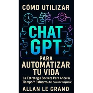 LE GRAND, ALLAN CÓMO UTILIZAR CHAT GPT PARA AUTOMATIZAR TU VIDA: La Estrategia Secreta para Ahorrar Tiempo y Esfuerzo ¡Sin Necesitar Programar! (CHATGPT PARA GENIOS) LE GRAND, ALLAN CÓMO UTILIZAR CHAT GPT PARA AUTOMATIZAR TU VIDA: La Estrategia Secreta para Ahorrar Tiempo y Esfuerzo ¡Sin Necesitar Programar! (CHATGPT PARA GENIOS)