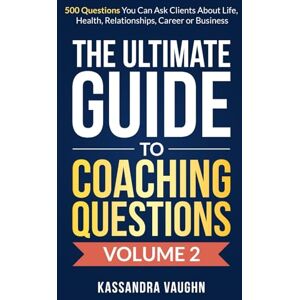 Vaughn, Kassandra The Ultimate Guide to Coaching Questions Volume 2:: 500 Questions You Can Ask Clients About Life, Health, Relationships, Career or Business Vaughn, Kassandra The Ultimate Guide to Coaching Questions Volume 2:: 500 Questions You Can Ask Clients About Life, Health, Relationships, Career or Business