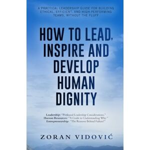 VIDOVIĆ, ZORAN HOW TO LEAD, INSPIRE AND DEVELOP HUMAN DIGNITY: A practical leadership guide for building ethical, efficient, and high-performing teams, without the fluff VIDOVIĆ, ZORAN HOW TO LEAD, INSPIRE AND DEVELOP HUMAN DIGNITY: A practical leadership guide for building ethical, efficient, and high-performing teams, without the fluff