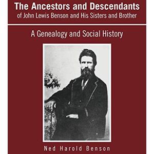 Benson, Ned Harold The Ancestors and Descendants of John Lewis Benson and His Sisters and Brother: A Genealogy and Social History Benson, Ned Harold The Ancestors and Descendants of John Lewis Benson and His Sisters and Brother: A Genealogy and Social History