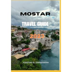 Zimmerman, Josefina B. Mostar Travel Guide: Discover the Heart of Bosnia and Herzegovina: Mostar Travel Guide 2023! (Wanderer's Guide Series) Zimmerman, Josefina B. Mostar Travel Guide: Discover the Heart of Bosnia and Herzegovina: Mostar Travel Guide 2023! (Wanderer's Guide Series)
