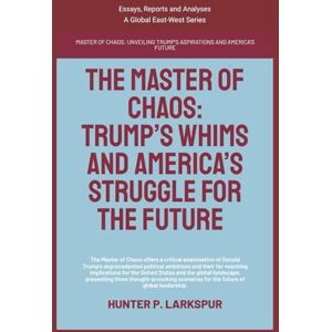 Larkspur, Hunter P. The Master Of Chaos: Trump’s Whims And America’s Struggle For The Future (Essays, Reports and Analyses) Larkspur, Hunter P. The Master Of Chaos: Trump’s Whims And America’s Struggle For The Future (Essays, Reports and Analyses)