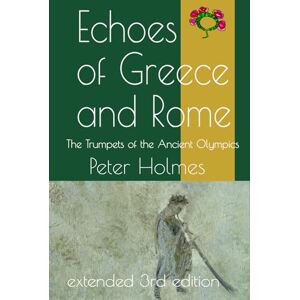Holmes, Dr Peter Echoes of Greece and Rome: The Trumpets of the Ancient Olympics Holmes, Dr Peter Echoes of Greece and Rome: The Trumpets of the Ancient Olympics