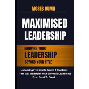 Duma, Moses MAXIMISED LEADERSHIP:: Growing your leadership beyond your title : Unpacking five simple truths and practices that will transform your everyday leadership from good to great Duma, Moses MAXIMISED LEADERSHIP:: Growing your leadership beyond your title : Unpacking five simple truths and practices that will transform your everyday leadership from good to great