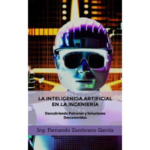 Zambrano, Ing. Fernando Inteligencia Artificial en la Ingeniería: I.A. Descubriendo patrones y soluciones desconocidas Zambrano, Ing. Fernando Inteligencia Artificial en la Ingeniería: I.A. Descubriendo patrones y soluciones desconocidas